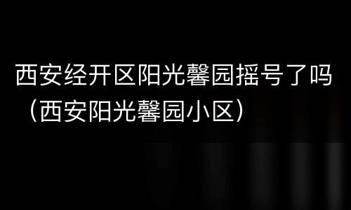 西安经开区阳光馨园摇号了吗（西安阳光馨园小区）
