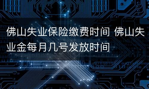 佛山失业保险缴费时间 佛山失业金每月几号发放时间