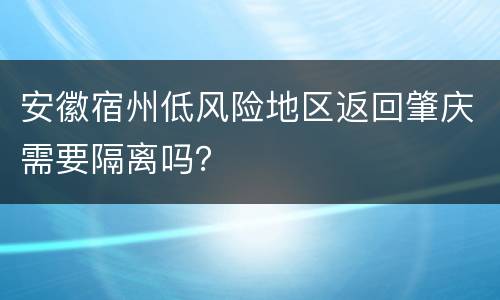 安徽宿州低风险地区返回肇庆需要隔离吗？