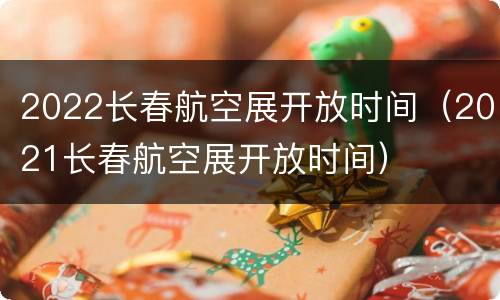 2022长春航空展开放时间（2021长春航空展开放时间）