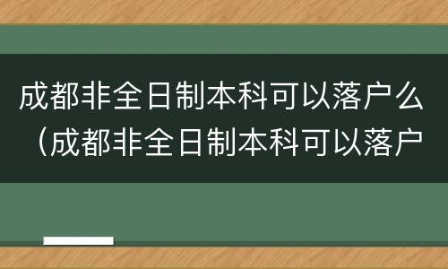 成都非全日制本科可以落户么（成都非全日制本科可以落户么现在）