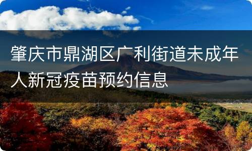 肇庆市鼎湖区广利街道未成年人新冠疫苗预约信息