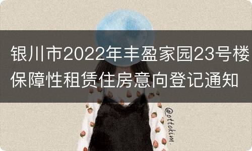 银川市2022年丰盈家园23号楼保障性租赁住房意向登记通知