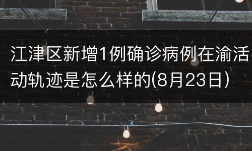 江津区新增1例确诊病例在渝活动轨迹是怎么样的(8月23日)