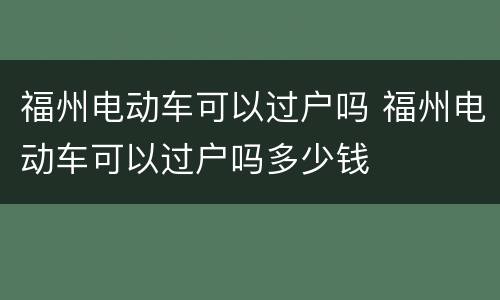 福州电动车可以过户吗 福州电动车可以过户吗多少钱