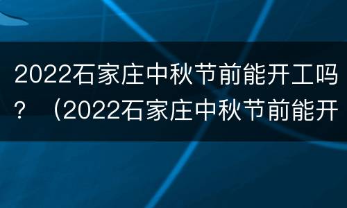 2022石家庄中秋节前能开工吗？（2022石家庄中秋节前能开工吗现在）