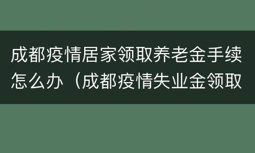 成都疫情居家领取养老金手续怎么办（成都疫情失业金领取如何操作）