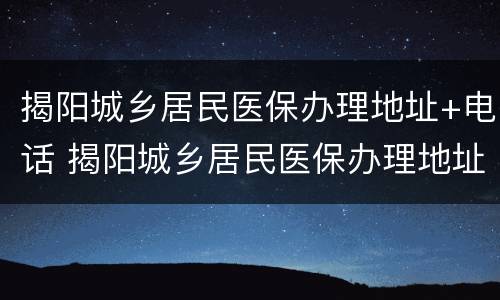 揭阳城乡居民医保办理地址+电话 揭阳城乡居民医保办理地址 电话查询