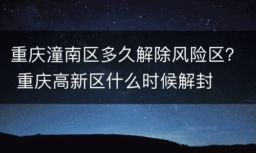重庆潼南区多久解除风险区？ 重庆高新区什么时候解封