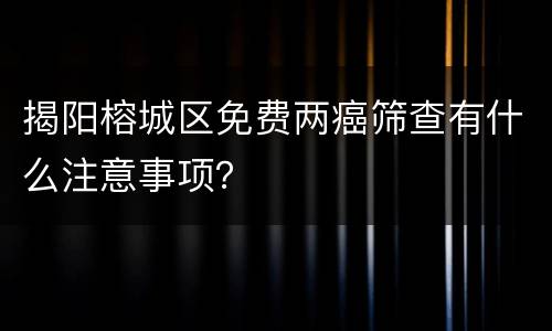 揭阳榕城区免费两癌筛查有什么注意事项？