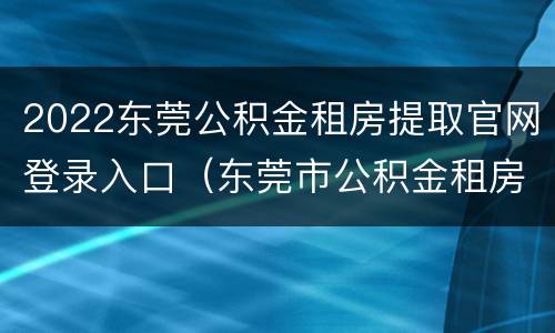 2022东莞公积金租房提取官网登录入口（东莞市公积金租房提取）