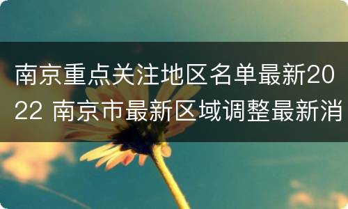 南京重点关注地区名单最新2022 南京市最新区域调整最新消息