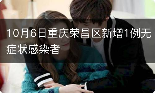 10月6日重庆荣昌区新增1例无症状感染者