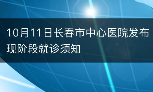 10月11日长春市中心医院发布现阶段就诊须知
