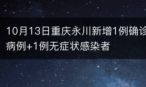 10月13日重庆永川新增1例确诊病例+1例无症状感染者