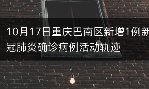 10月17日重庆巴南区新增1例新冠肺炎确诊病例活动轨迹