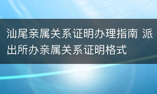 汕尾亲属关系证明办理指南 派出所办亲属关系证明格式
