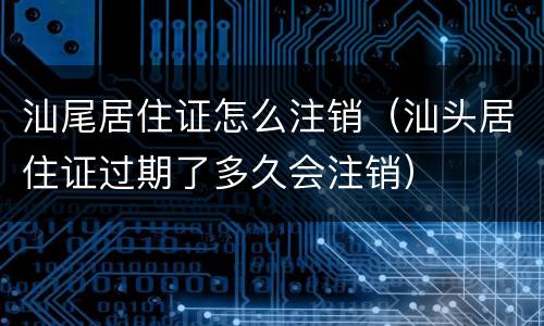 汕尾居住证怎么注销（汕头居住证过期了多久会注销）