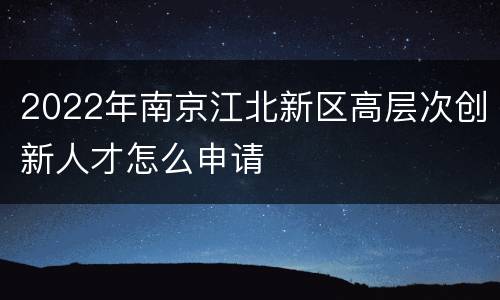 2022年南京江北新区高层次创新人才怎么申请