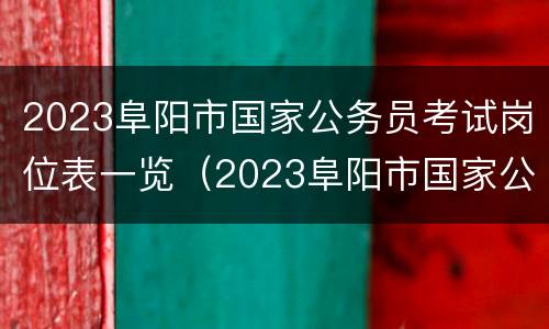 2023阜阳市国家公务员考试岗位表一览（2023阜阳市国家公务员考试岗位表一览查询）