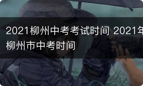 2021柳州中考考试时间 2021年柳州市中考时间