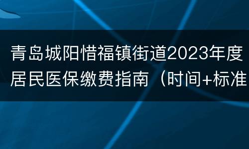 青岛城阳惜福镇街道2023年度居民医保缴费指南（时间+标准+方式）