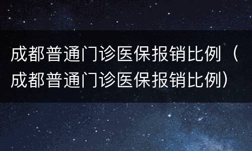 成都普通门诊医保报销比例（成都普通门诊医保报销比例）