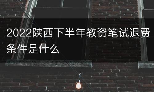 2022陕西下半年教资笔试退费条件是什么