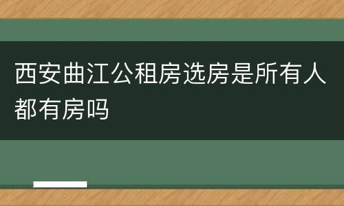 西安曲江公租房选房是所有人都有房吗