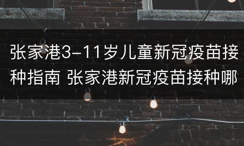 张家港3-11岁儿童新冠疫苗接种指南 张家港新冠疫苗接种哪种疫苗