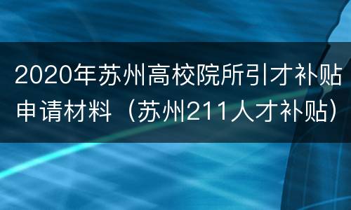 2020年苏州高校院所引才补贴申请材料（苏州211人才补贴）