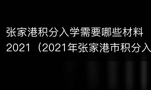 张家港积分入学需要哪些材料2021（2021年张家港市积分入学标准）