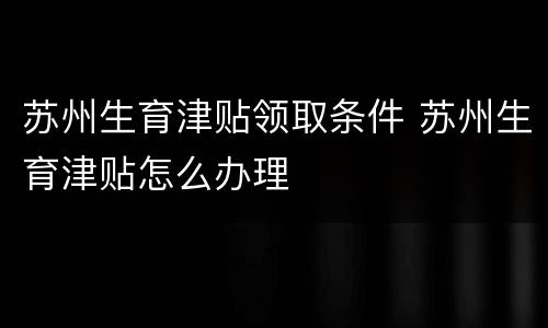 苏州生育津贴领取条件 苏州生育津贴怎么办理