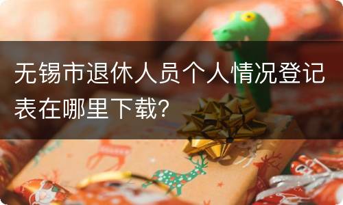 无锡市退休人员个人情况登记表在哪里下载？