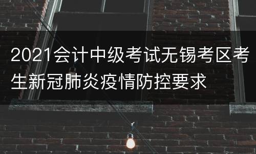 2021会计中级考试无锡考区考生新冠肺炎疫情防控要求
