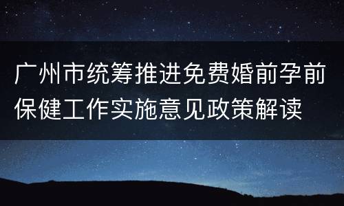 广州市统筹推进免费婚前孕前保健工作实施意见政策解读