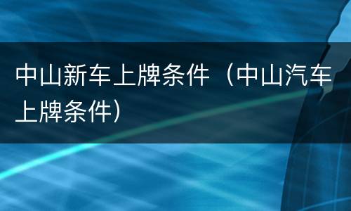 中山新车上牌条件（中山汽车上牌条件）