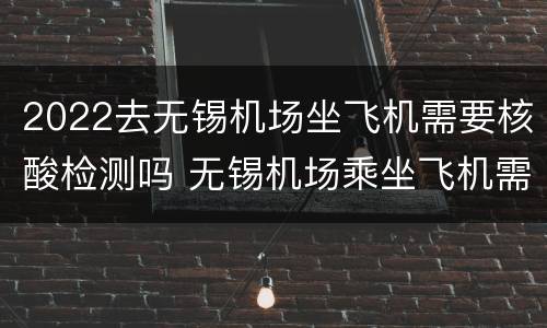 2022去无锡机场坐飞机需要核酸检测吗 无锡机场乘坐飞机需要核酸检测吗