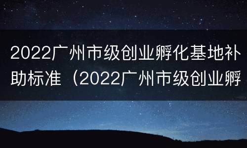 2022广州市级创业孵化基地补助标准（2022广州市级创业孵化基地补助标准是多少）