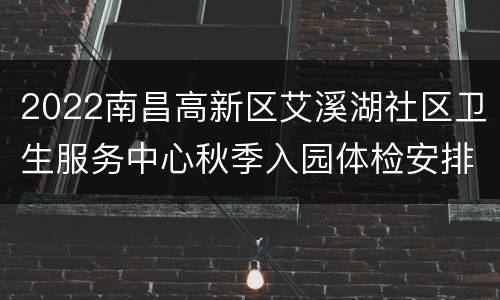 2022南昌高新区艾溪湖社区卫生服务中心秋季入园体检安排