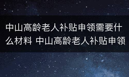 中山高龄老人补贴申领需要什么材料 中山高龄老人补贴申领需要什么材料和手续