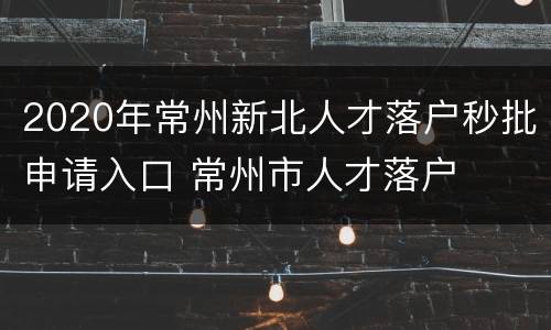 2020年常州新北人才落户秒批申请入口 常州市人才落户