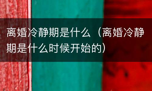 离婚冷静期是什么（离婚冷静期是什么时候开始的）