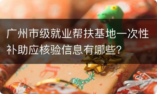广州市级就业帮扶基地一次性补助应核验信息有哪些？