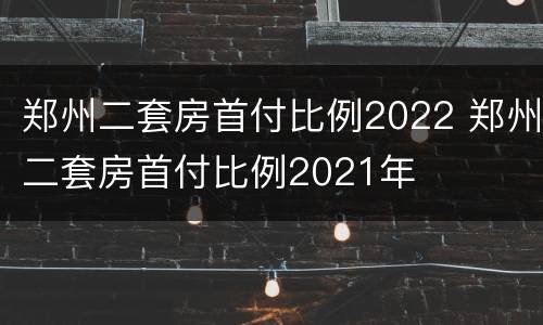 郑州二套房首付比例2022 郑州二套房首付比例2021年