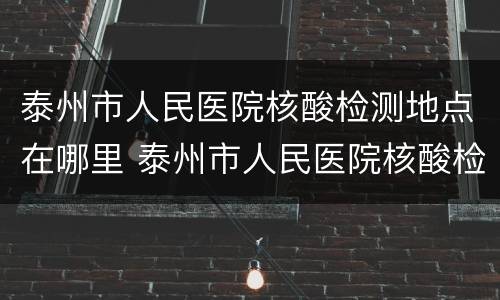 泰州市人民医院核酸检测地点在哪里 泰州市人民医院核酸检测地点在哪里啊