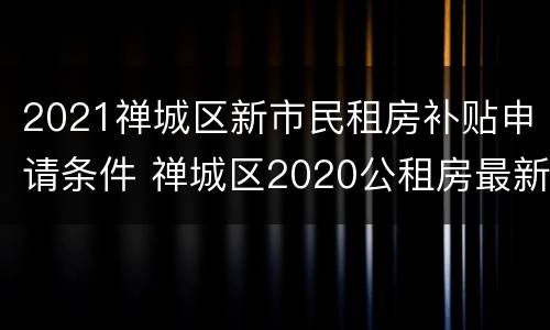 2021禅城区新市民租房补贴申请条件 禅城区2020公租房最新消息