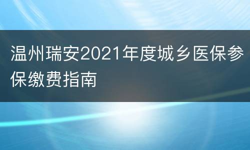 温州瑞安2021年度城乡医保参保缴费指南