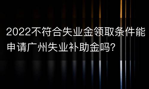 2022不符合失业金领取条件能申请广州失业补助金吗？