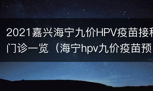2021嘉兴海宁九价HPV疫苗接种门诊一览（海宁hpv九价疫苗预约）